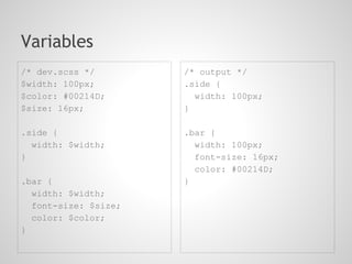 Variables
/* dev.scss */        /* output */
$width: 100px;        .side {
$color: #00214D;        width: 100px;
$size: 16px;          }

.side {               .bar {
  width: $width;        width: 100px;
}                       font-size: 16px;
                        color: #00214D;
.bar {                }
  width: $width;
  font-size: $size;
  color: $color;
}
 