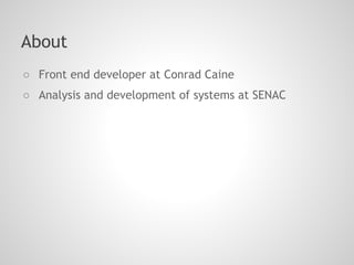 About
○ Front end developer at Conrad Caine
○ Analysis and development of systems at SENAC
 