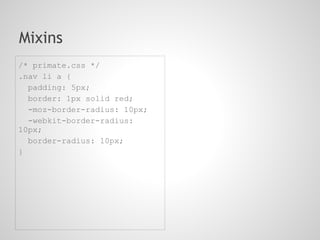 Mixins
/* primate.css */
.nav li a {
  padding: 5px;
  border: 1px solid red;
  -moz-border-radius: 10px;
  -webkit-border-radius:
10px;
  border-radius: 10px;
}
 