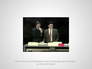 This is my first presentation and everything can be boring...
                      so let's drink beer!
 