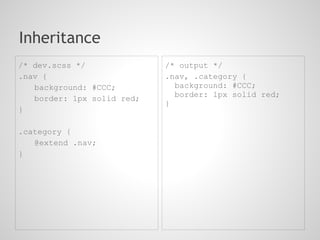 Inheritance
/* dev.scss */              /* output */
.nav {                      .nav, .category {
   background: #CCC;          background: #CCC;
                              border: 1px solid red;
   border: 1px solid red;
                            }
}

.category {
   @extend .nav;
}
 