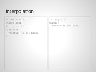 Interpolation
/* dev.scss */            /* output */
$name: box;               p.box {
$attr: border;              border-color: blue;
                          }
p.#{$name} {
  #{$attr}-color: blue;
}
 