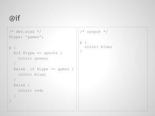 @if
/* dev.scss */                /* output */
$type: 'games';
                              p {
p {                             color: blue;
  @if $type == sports {       }
    color: green;
  }
  @else if $type == games {
    color: blue;
  }
  @else {
    color: red;
  }
}
 