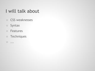 I will talk about
○ CSS weaknesses
○ Syntax
○ Features
○ Techniques
○ ...
 