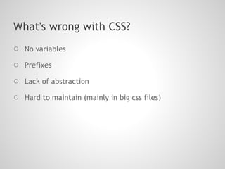 What's wrong with CSS?
○ No variables
○ Prefixes
○ Lack of abstraction
○ Hard to maintain (mainly in big css files)
 