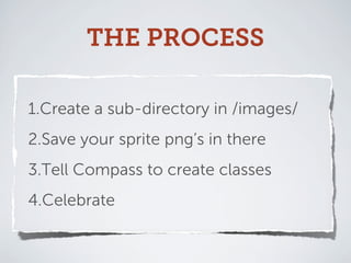 THE PROCESS

1.Create a sub-directory in /images/
2.Save your sprite png’s in there
3.Tell Compass to create classes
4.Celebrate
 
