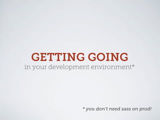 GETTING GOING
in your development environment*




                * you don’t need sass on prod!
 