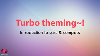 Turbo theming~!
Introduction to sass & compass

 