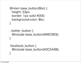 @mixin base_button($bc) { 
height: 33px; 
border: 1px solid #000; 
background-color: $bc; 
} 
. twitter_button { 
@include base_button(#66C9E9); 
} 
.facebook_button { 
@include base_button(#3C5A98); 
} 
13126ս 
 