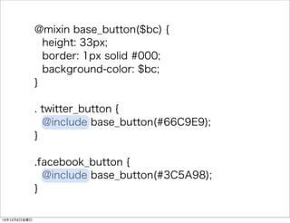@mixin base_button($bc) { 
height: 33px; 
border: 1px solid #000; 
background-color: $bc; 
} 
. twitter_button { 
@include base_button(#66C9E9); 
} 
.facebook_button { 
@include base_button(#3C5A98); 
} 
13126ս 
 