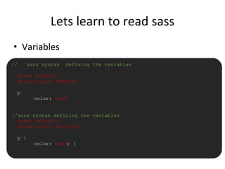 Lets learn to read sass
• Variables
// sass syntax defining the variables
$red: #ff0b13
$blue-color: #091fff
p
color: $red
//scss syntax defining the variables
$red: #ff0b13;
$blue-color: #091fff;
p {
color: $red; }
 