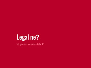 Legal ne?
só que essa é outra talk ;P
 