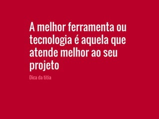 Dica da titia
A melhor ferramenta ou
tecnologia é aquela que
atende melhor ao seu
projeto
 