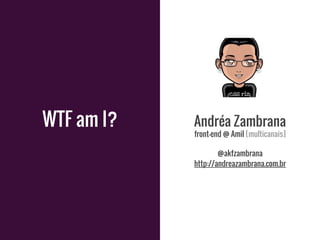 WTF am I? Andréa Zambrana
front-end @ Amil [multicanais]
@akfzambrana
http://andreazambrana.com.br
 