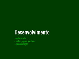 Desenvolvimento
> velocidade
< esforço para lembrar
> padronização
 