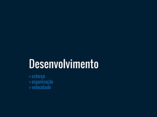 Desenvolvimento
< esforço
> organização
> velocidade
 