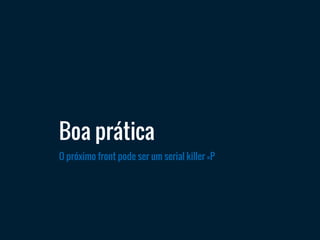 Boa prática
O próximo front pode ser um serial killer =P
 