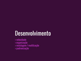 > velocidade
> organização
> reciclagem / reutilização
> padronização
Desenvolvimento
 