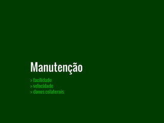 > facilidade
> velocidade
> danos colaterais
Manutenção
 
