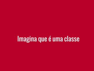 Imagina que é uma classe
 