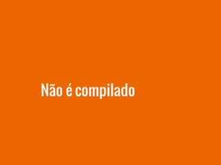 Não é compilado
 