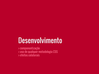 > componentização
> uso de qualquer metodologia CSS
> efeitos colaterais
Desenvolvimento
 