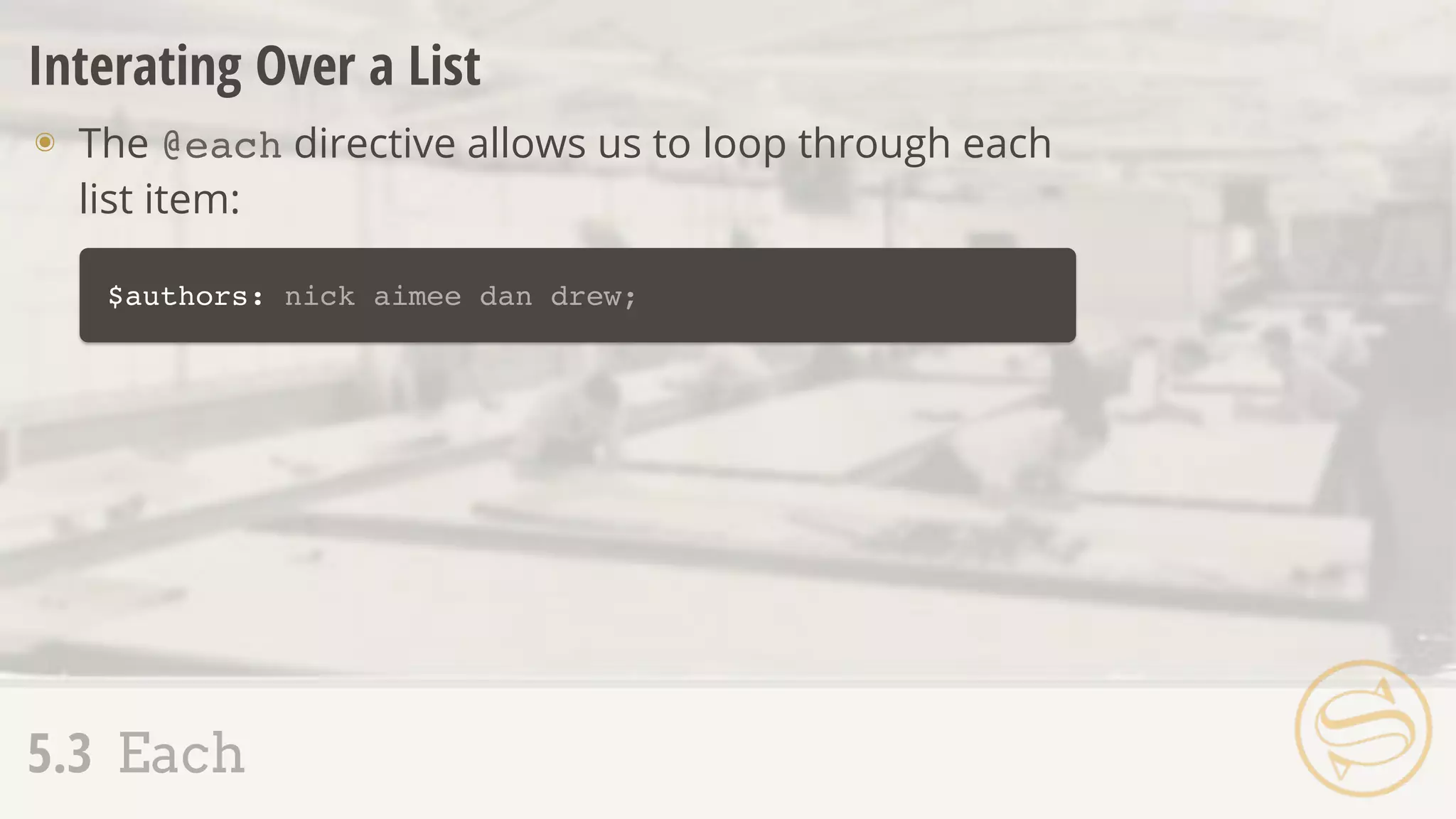 5.3 Each
Interating Over a List
๏ The @each directive allows us to loop through each
list item:
$authors: nick aimee dan drew;
 