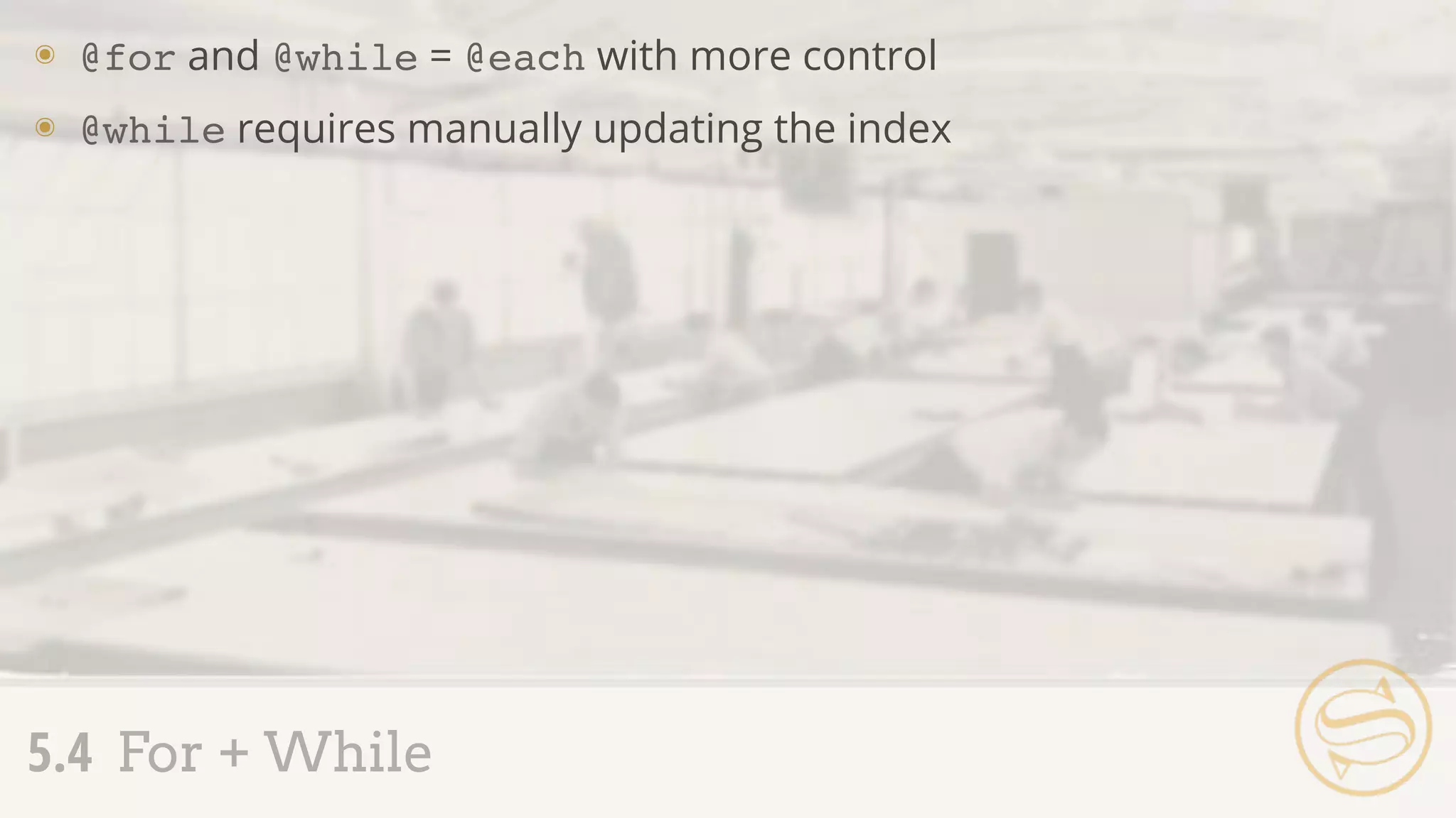 5.4 For + While
๏ @for and @while = @each with more control
๏ @while requires manually updating the index
 