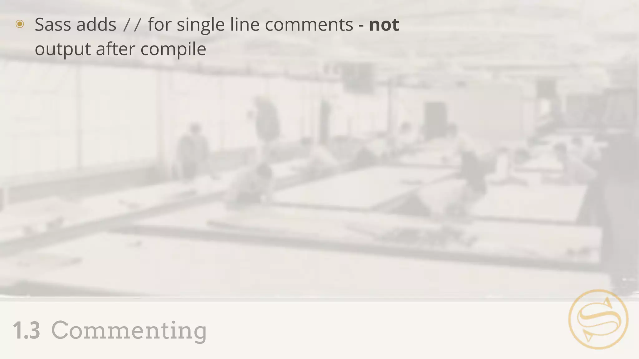 ๏ Sass adds // for single line comments - not
output after compile
1.3 Commenting
 