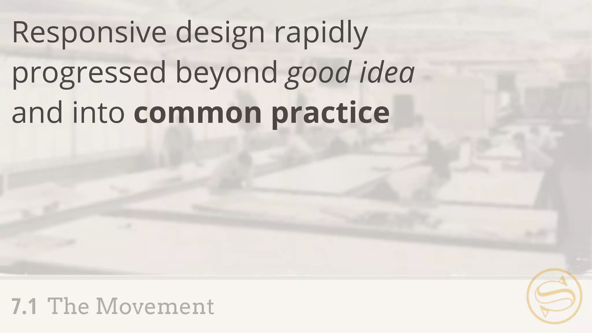 7.1 The Movement
Responsive design rapidly
progressed beyond good idea
and into common practice
 