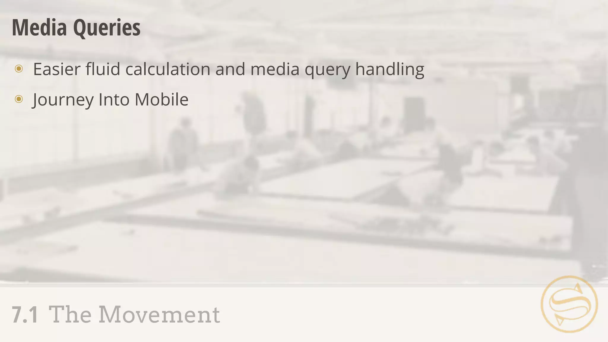 Media Queries
๏ Easier ﬂuid calculation and media query handling
๏ Journey Into Mobile
7.1 The Movement
 