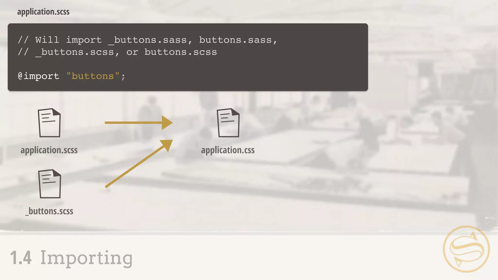 // Will import _buttons.sass, buttons.sass,
// _buttons.scss, or buttons.scss
@import "buttons";
application.scss
application.scss
_buttons.scss
application.css
1.4 Importing
 