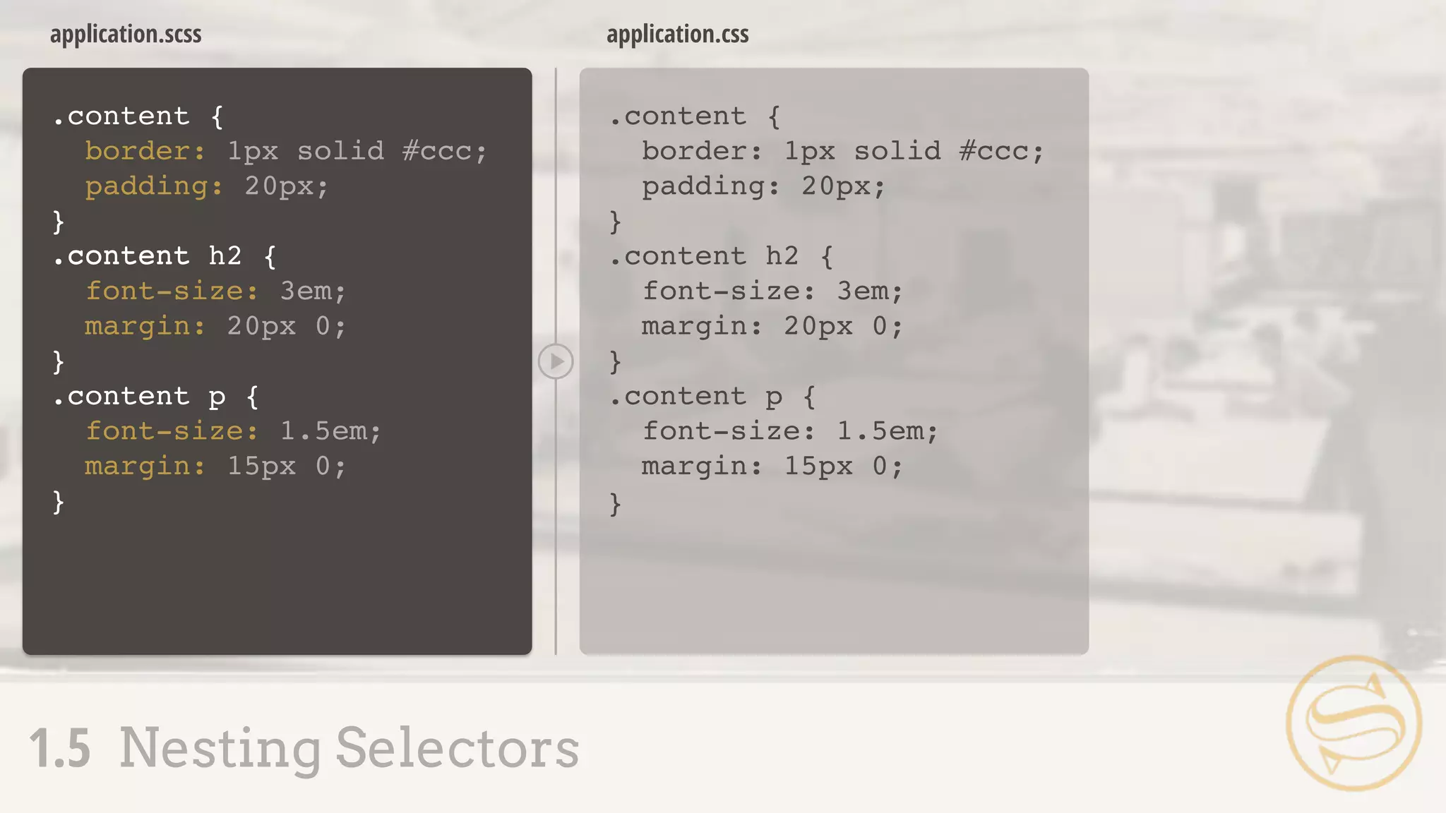 application.css
.content {
border: 1px solid #ccc;
padding: 20px;
}
.content h2 {
font-size: 3em;
margin: 20px 0;
}
.content p {
font-size: 1.5em;
margin: 15px 0;
}
.content {
border: 1px solid #ccc;
padding: 20px;
}
.content h2 {
font-size: 3em;
margin: 20px 0;
}
.content p {
font-size: 1.5em;
margin: 15px 0;
}
application.scss
1.5 Nesting Selectors
}
.content
.content
 