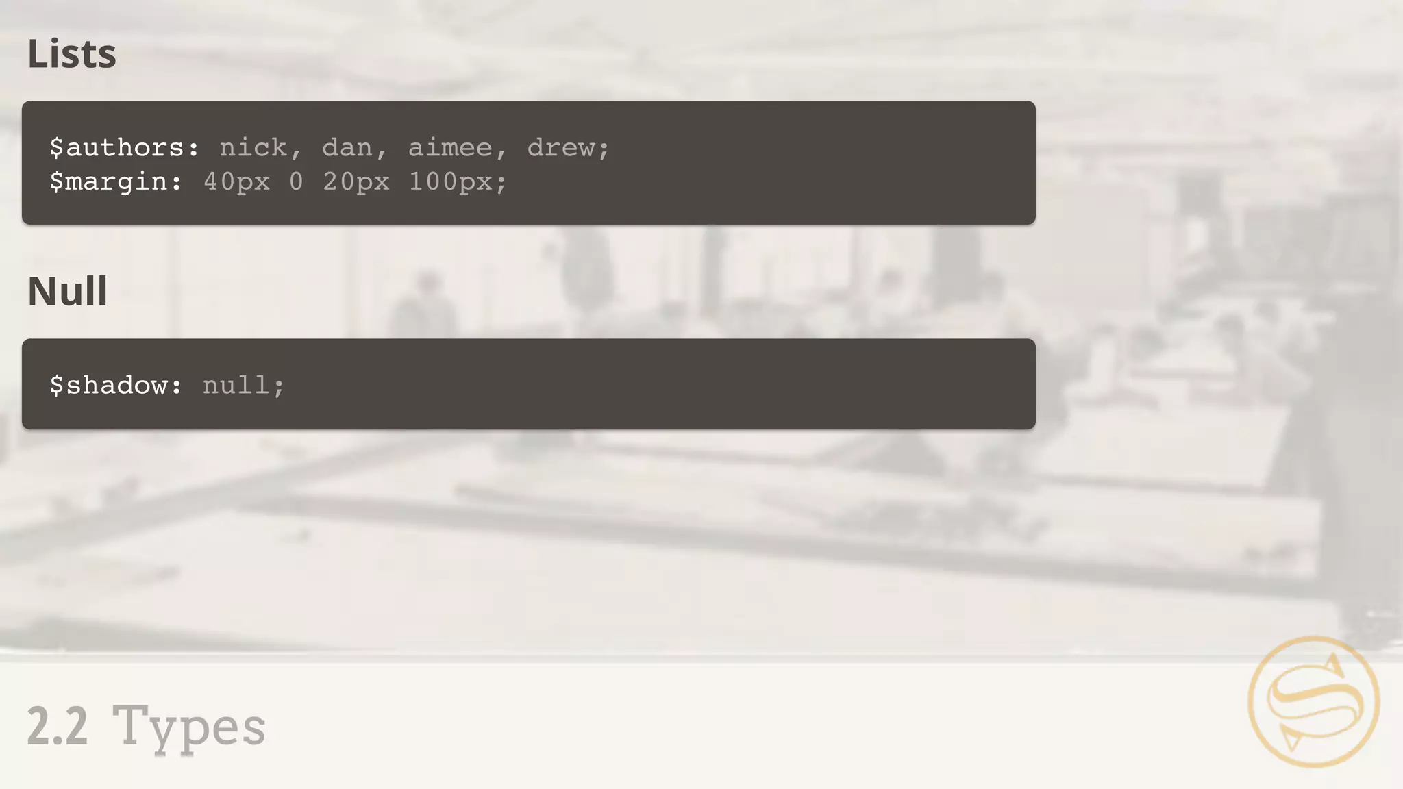$authors: nick, dan, aimee, drew;
$margin: 40px 0 20px 100px;
2.2 Types
Lists
$shadow: null;
Null
 