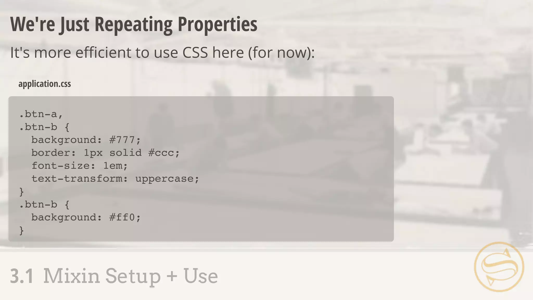 .btn-a,
.btn-b {
background: #777;
border: 1px solid #ccc;
font-size: 1em;
text-transform: uppercase;
}
.btn-b {
background: #ff0;
}
application.css
We're Just Repeating Properties
It's more eﬃcient to use CSS here (for now):
3.1 Mixin Setup + Use
 