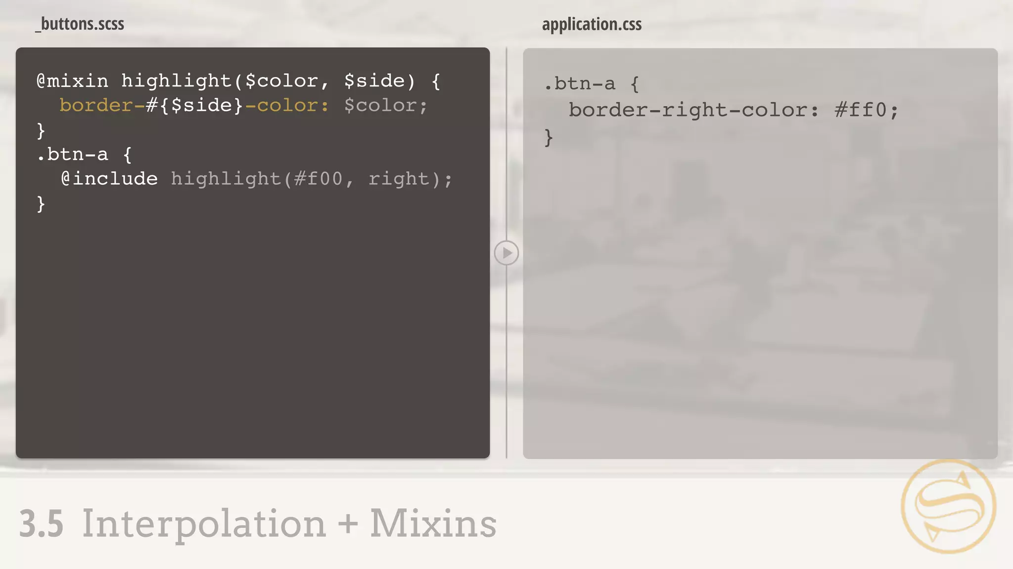 _buttons.scss
.btn-a {
border-right-color: #ff0;
}
application.css
3.5 Interpolation + Mixins
@mixin
}
highlight($color, $side) {
.btn-a {
@include highlight(#f00, right);
}
border-#{$side}-color: $color;
 