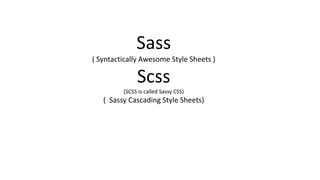Sass
( Syntactically Awesome Style Sheets )
Scss
(SCSS is called Sassy CSS)
( Sassy Cascading Style Sheets)
 