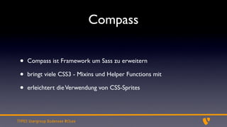 Compass


 •   Compass ist Framework um Sass zu erweitern

 •   bringt viele CSS3 - Mixins und Helper Functions mit

 •   erleichtert die Verwendung von CSS-Sprites




TYPO3 Usergroup Bodensee #t3see
 