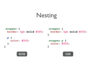 Nesting 
.wrapper { 
border: 1px solid #333; 
p { 
color: #333; 
} 
} 
.wrapper { 
border: 1px solid #333; 
} 
.wrapper p { 
color: #333; 
} 
SCSS CSS 
 