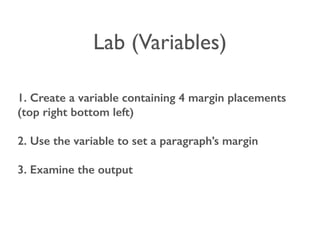 Lab (Variables) 
1. Create a variable containing 4 margin placements 
(top right bottom left) 
2. Use the variable to set a paragraph’s margin 
3. Examine the output 
 