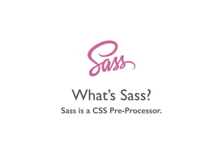 What’s Sass? 
Sass is a CSS Pre-Processor. 
 