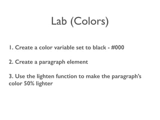 Lab (Colors) 
1. Create a color variable set to black - #000 
2. Create a paragraph element 
3. Use the lighten function to make the paragraph’s 
color 50% lighter 
 