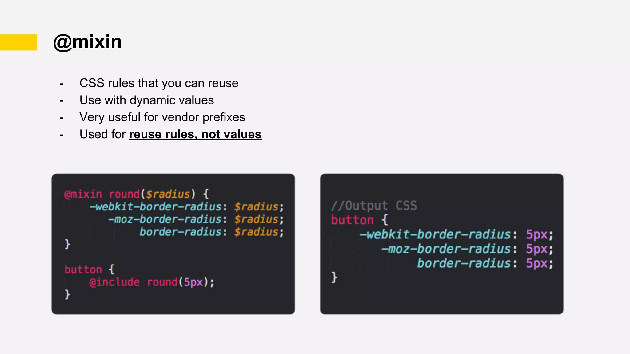 @mixin
- CSS rules that you can reuse
- Use with dynamic values
- Very useful for vendor prefixes
- Used for reuse rules, not values
 