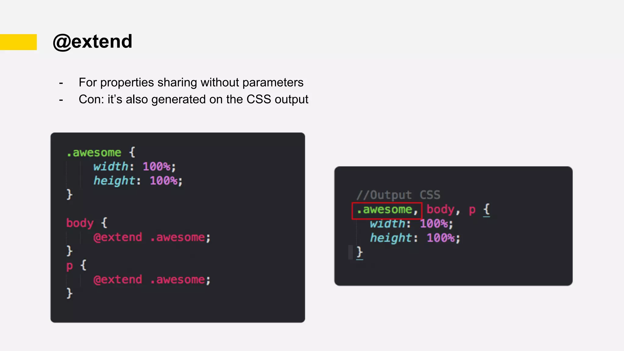 @extend
- For properties sharing without parameters
- Con: it’s also generated on the CSS output
 