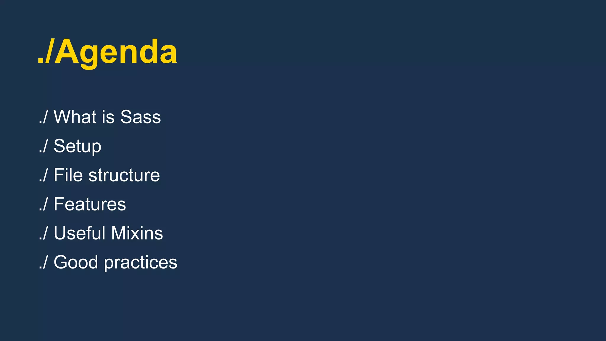 ./Agenda
./ What is Sass
./ Setup
./ File structure
./ Features
./ Useful Mixins
./ Good practices
 