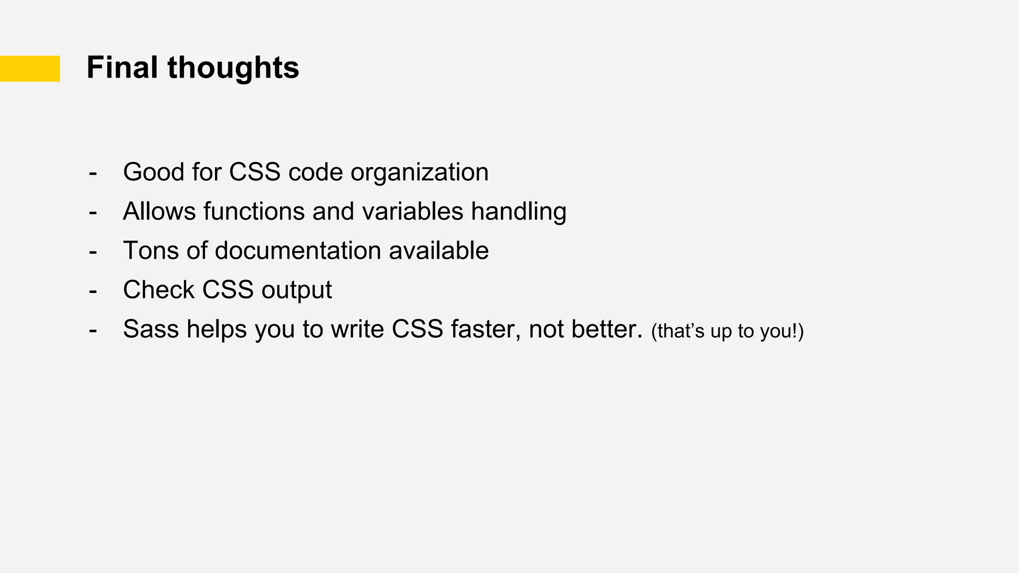 Final thoughts
- Good for CSS code organization
- Allows functions and variables handling
- Tons of documentation available
- Check CSS output
- Sass helps you to write CSS faster, not better. (that’s up to you!)
 