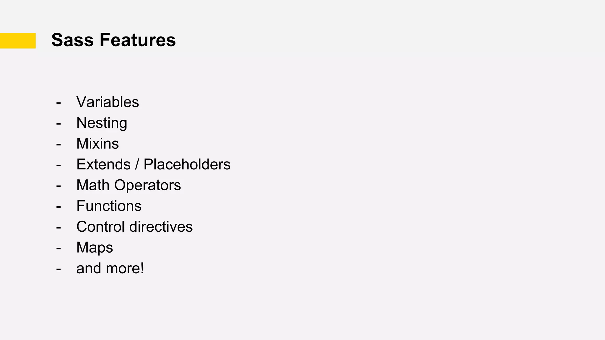 Sass Features
- Variables
- Nesting
- Mixins
- Extends / Placeholders
- Math Operators
- Functions
- Control directives
- Maps
- and more!
 