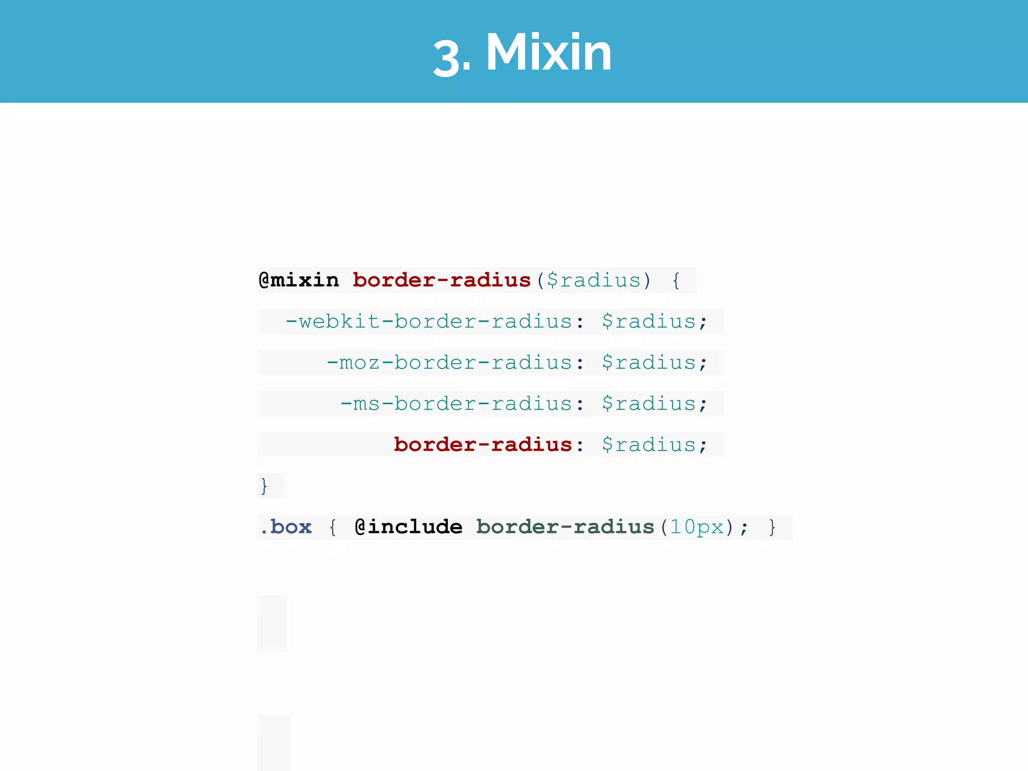 3. Mixin
@mixin border-radius($radius) {
-webkit-border-radius: $radius;
-moz-border-radius: $radius;
-ms-border-radius: $radius;
border-radius: $radius;
}
.box { @include border-radius(10px); }
 