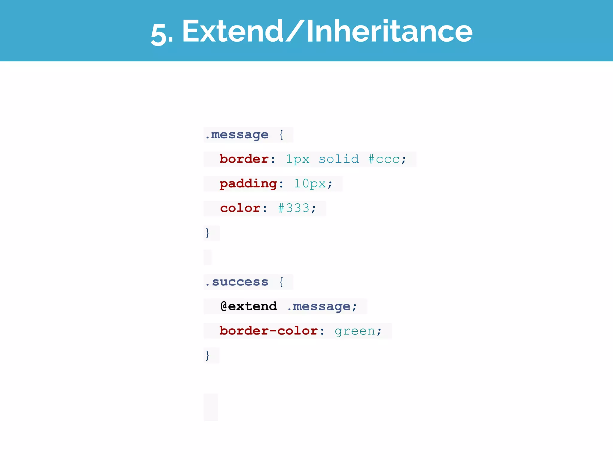 5. Extend/Inheritance
.message {
border: 1px solid #ccc;
padding: 10px;
color: #333;
}
.success {
@extend .message;
border-color: green;
}
 