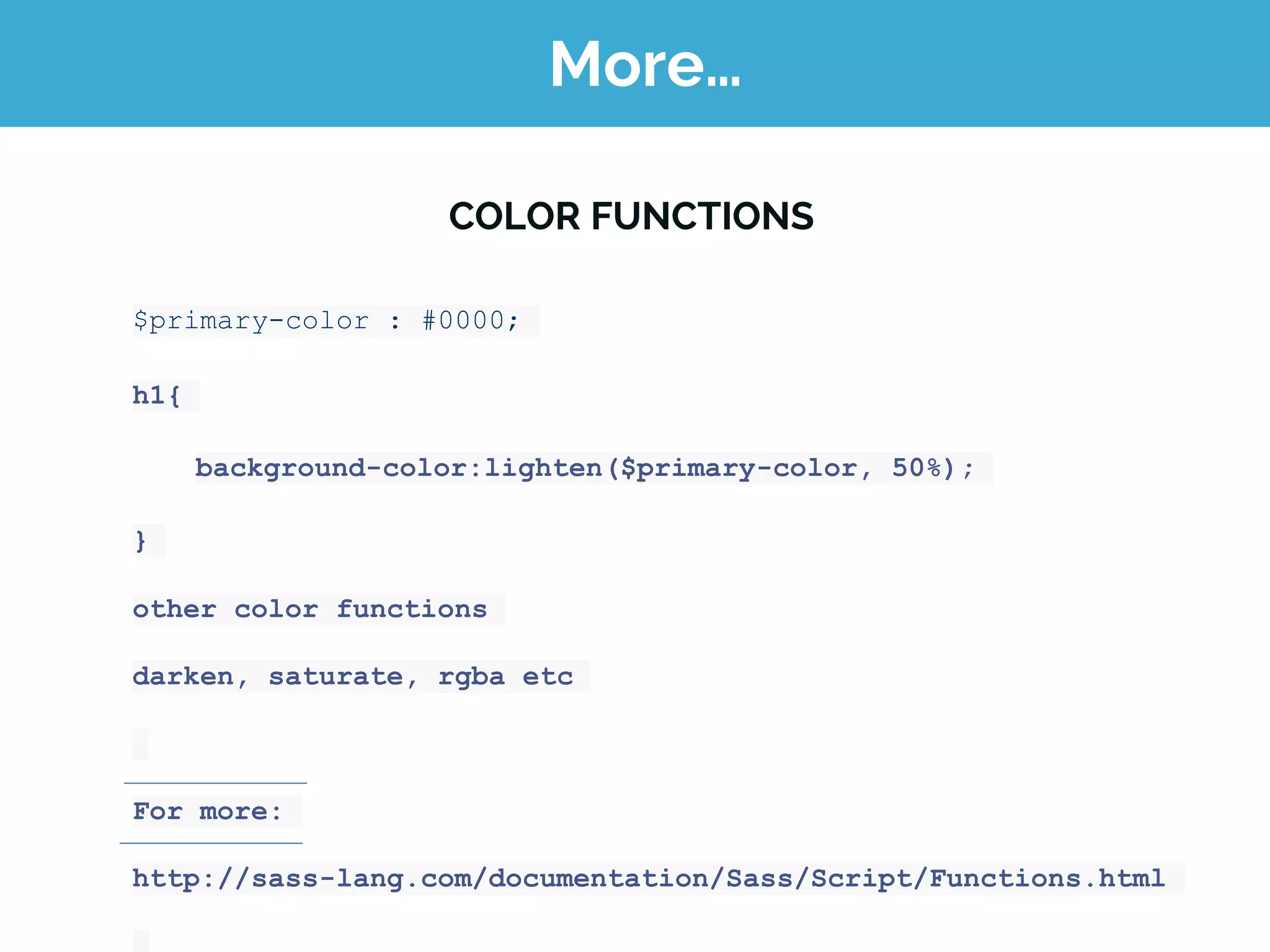 More…
COLOR FUNCTIONS
$primary-color : #0000;
h1{
background-color:lighten($primary-color, 50%);
}
other color functions
darken, saturate, rgba etc
For more:
http://sass-lang.com/documentation/Sass/Script/Functions.html
 